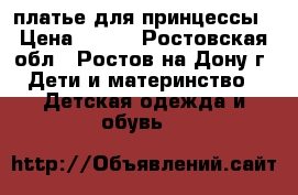 платье для принцессы › Цена ­ 400 - Ростовская обл., Ростов-на-Дону г. Дети и материнство » Детская одежда и обувь   